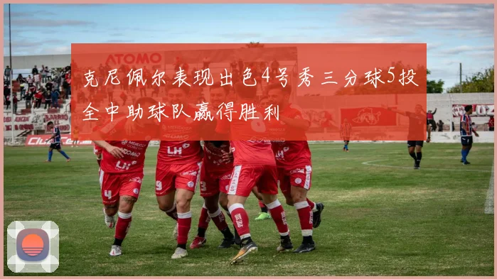 克尼佩尔表现出色4号秀三分球5投全中助球队赢得胜利