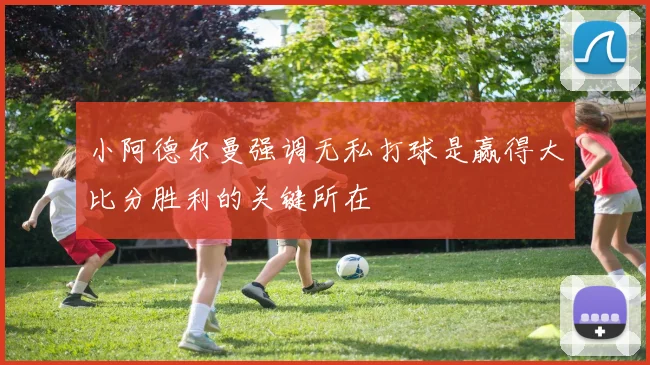 小阿德尔曼强调无私打球是赢得大比分胜利的关键所在