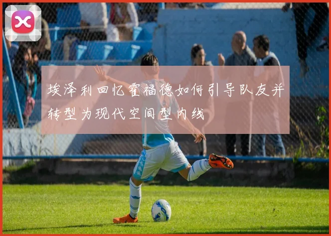 埃泽利回忆霍福德如何引导队友并转型为现代空间型内线