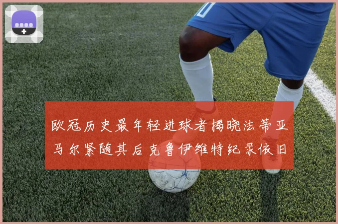 欧冠历史最年轻进球者揭晓法蒂亚马尔紧随其后克鲁伊维特纪录依旧保持