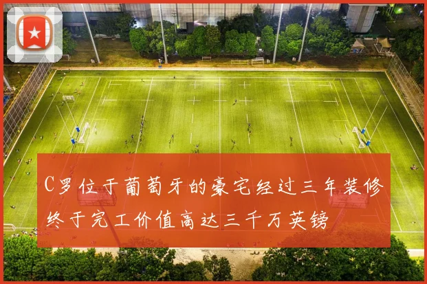 C罗位于葡萄牙的豪宅经过三年装修终于完工价值高达三千万英镑