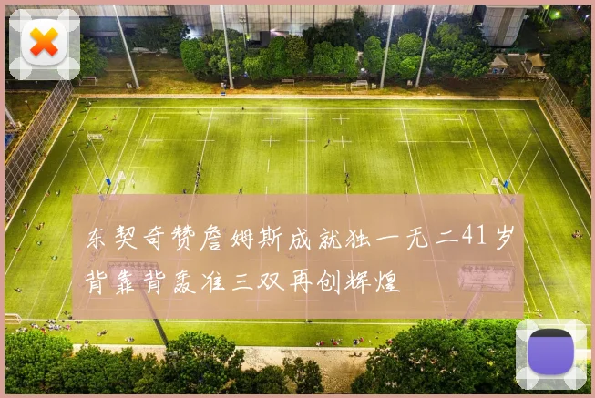 东契奇赞詹姆斯成就独一无二41岁背靠背轰准三双再创辉煌