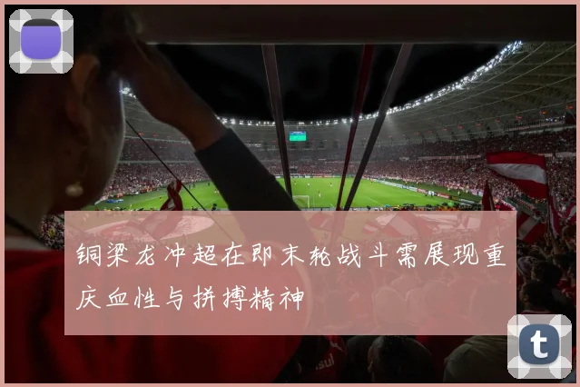 铜梁龙冲超在即末轮战斗需展现重庆血性与拼搏精神