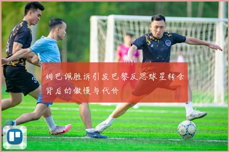 姆巴佩胜诉引发巴黎反思球星转会背后的傲慢与代价