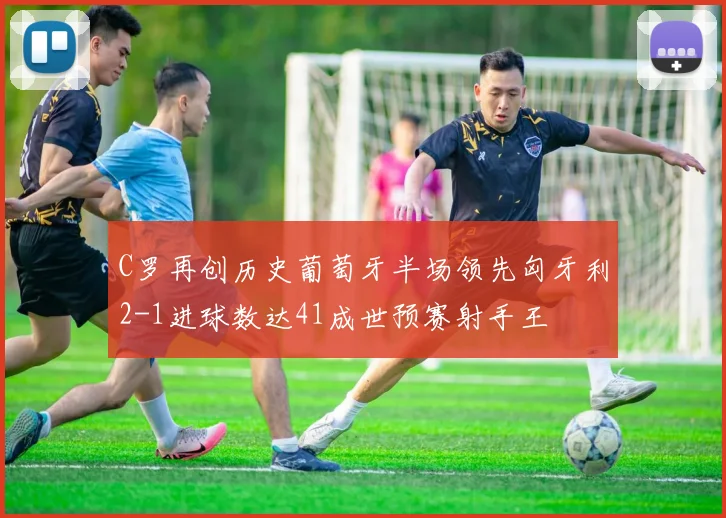 C罗再创历史葡萄牙半场领先匈牙利2-1进球数达41成世预赛射手王