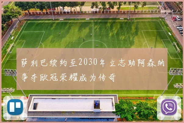 萨利巴续约至2030年立志助阿森纳争夺欧冠荣耀成为传奇