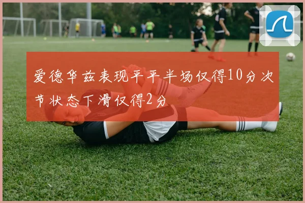 爱德华兹表现平平半场仅得10分次节状态下滑仅得2分