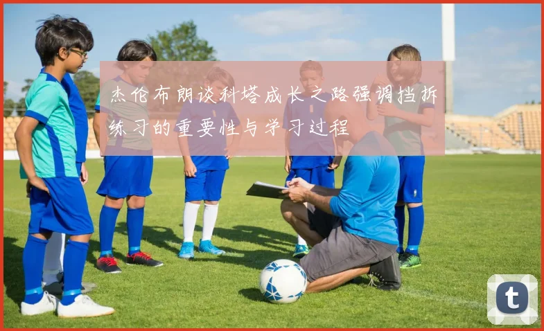 杰伦布朗谈科塔成长之路强调挡拆练习的重要性与学习过程