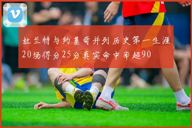 杜兰特与约基奇并列历史第一生涯20场得分25分真实命中率超90