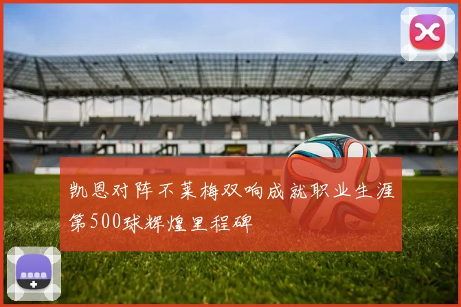 凯恩对阵不莱梅双响成就职业生涯第500球辉煌里程碑
