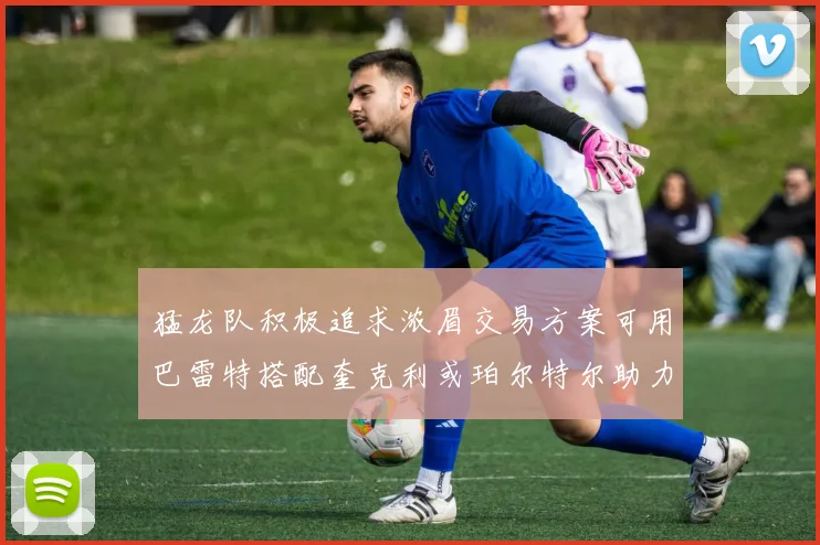 猛龙队积极追求浓眉交易方案可用巴雷特搭配奎克利或珀尔特尔助力交易