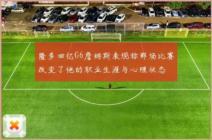 隆多回忆G6詹姆斯表现称那场比赛改变了他的职业生涯与心理状态