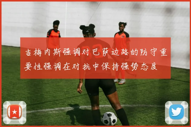吉梅内斯强调对巴萨边路的防守重要性强调在对抗中保持强势态度