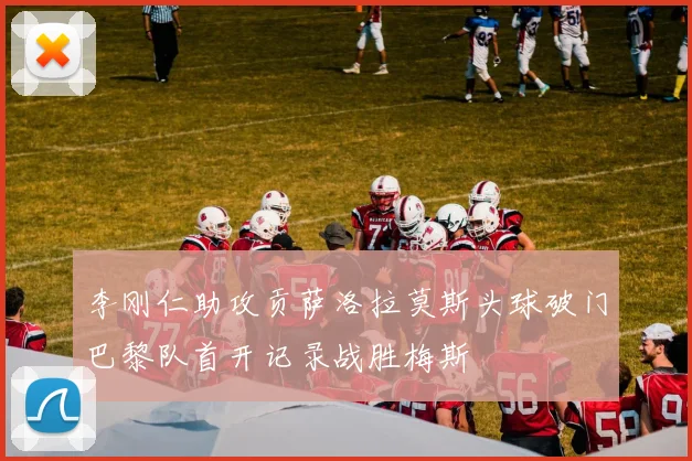 李刚仁助攻贡萨洛拉莫斯头球破门巴黎队首开记录战胜梅斯