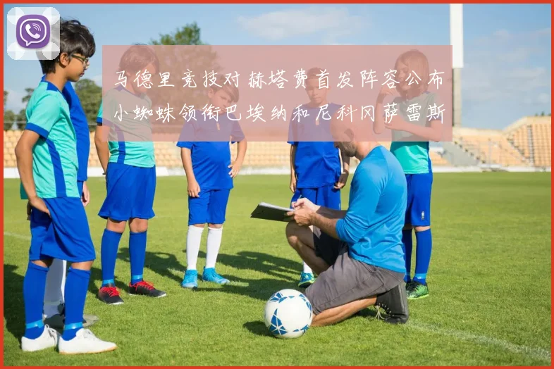 马德里竞技对赫塔费首发阵容公布小蜘蛛领衔巴埃纳和尼科冈萨雷斯出战