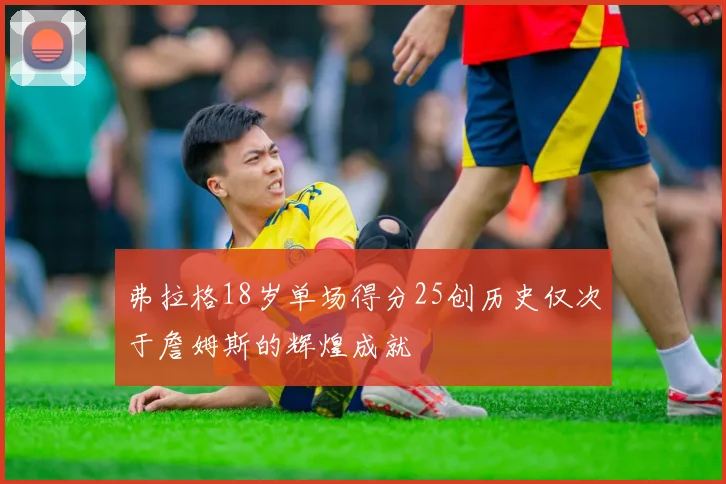 弗拉格18岁单场得分25创历史仅次于詹姆斯的辉煌成就
