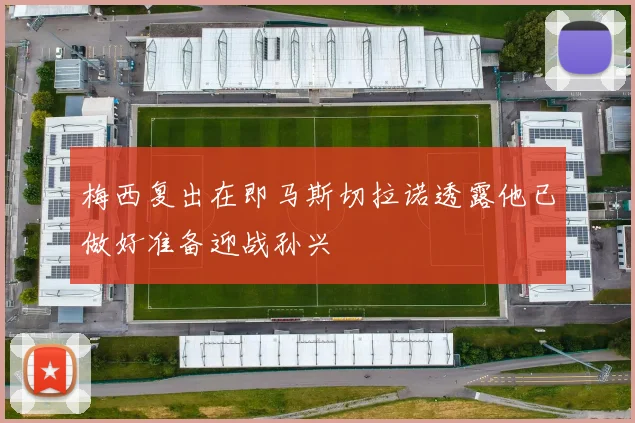 梅西复出在即马斯切拉诺透露他已做好准备迎战孙兴慜