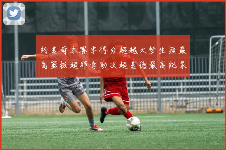 约基奇本赛季得分超越大梦生涯最高篮板超邓肯助攻超基德最高纪录