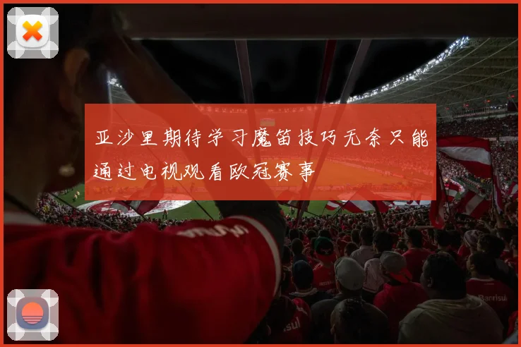 亚沙里期待学习魔笛技巧无奈只能通过电视观看欧冠赛事