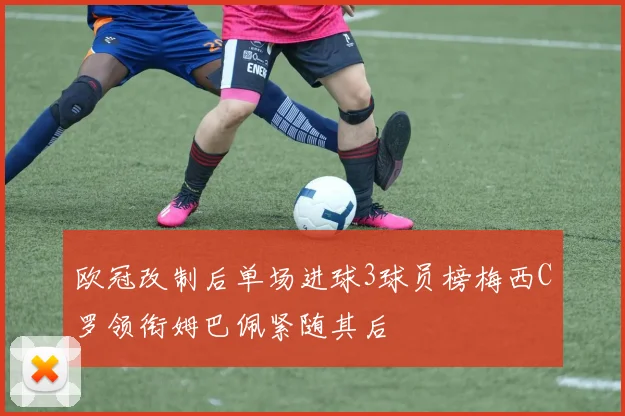 欧冠改制后单场进球3球员榜梅西C罗领衔姆巴佩紧随其后