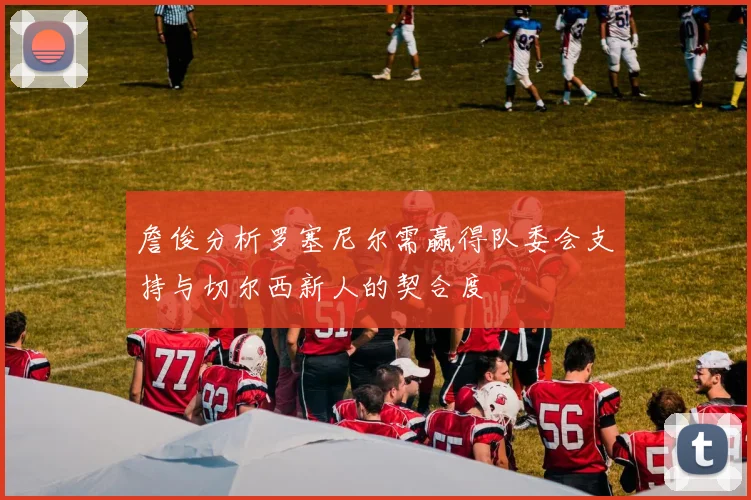 詹俊分析罗塞尼尔需赢得队委会支持与切尔西新人的契合度