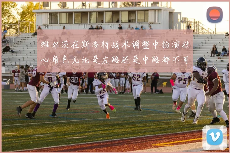 维尔茨在斯洛特战术调整中扮演核心角色无论是左路还是中路都不可或缺