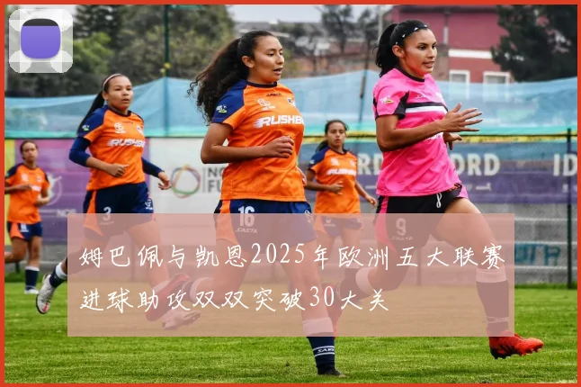 姆巴佩与凯恩2025年欧洲五大联赛进球助攻双双突破30大关