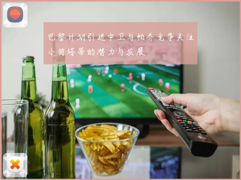 巴黎计划引进中卫与帕乔竞争关注小将塔蒂的潜力与发展