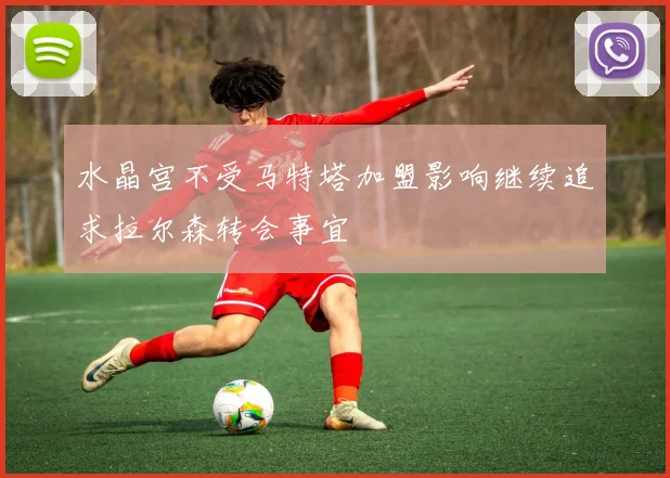 水晶宫不受马特塔加盟影响继续追求拉尔森转会事宜