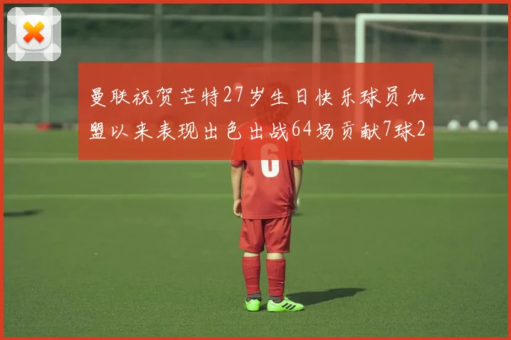 曼联祝贺芒特27岁生日快乐球员加盟以来表现出色出战64场贡献7球2助