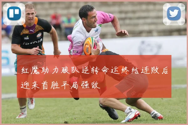 红魔助力狼队逆转命运终结连败后迎来首胜平局强敌