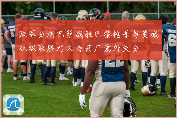 欧冠分析巴萨战胜巴黎枪手与曼城双双取胜尤文与药厂意外失分