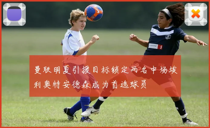 曼联明夏引援目标锁定两名中场埃利奥特安德森成为首选球员