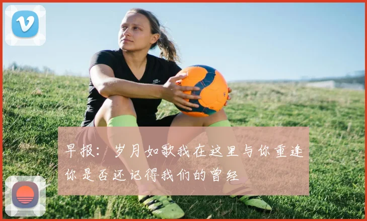 早报：岁月如歌我在这里与你重逢你是否还记得我们的曾经
