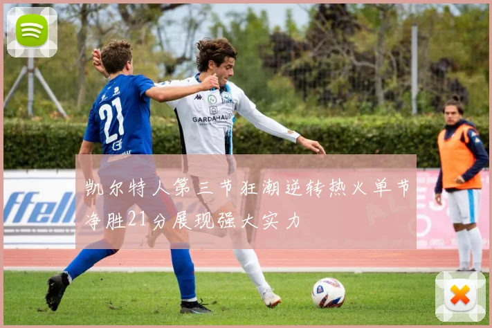 凯尔特人第三节狂潮逆转热火单节净胜21分展现强大实力
