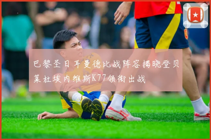 巴黎圣日耳曼德比战阵容揭晓登贝莱杜埃内维斯K77领衔出战