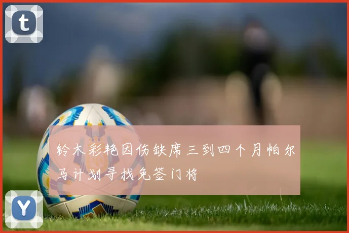 铃木彩艳因伤缺席三到四个月帕尔马计划寻找免签门将