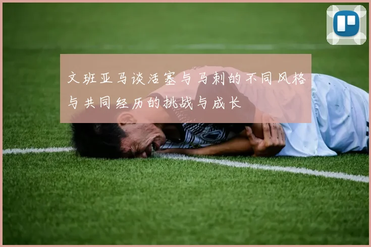 文班亚马谈活塞与马刺的不同风格与共同经历的挑战与成长