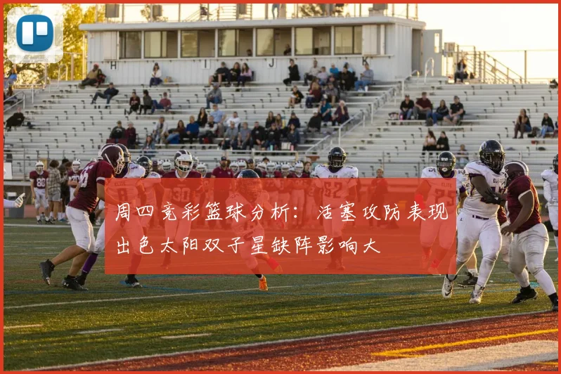 周四竞彩篮球分析：活塞攻防表现出色太阳双子星缺阵影响大