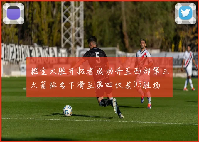 掘金大胜开拓者成功升至西部第三火箭排名下滑至第四仅差05胜场
