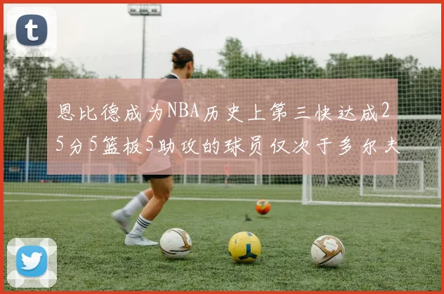 恩比德成为NBA历史上第三快达成25分5篮板5助攻的球员仅次于多尔夫谢伊斯和库里