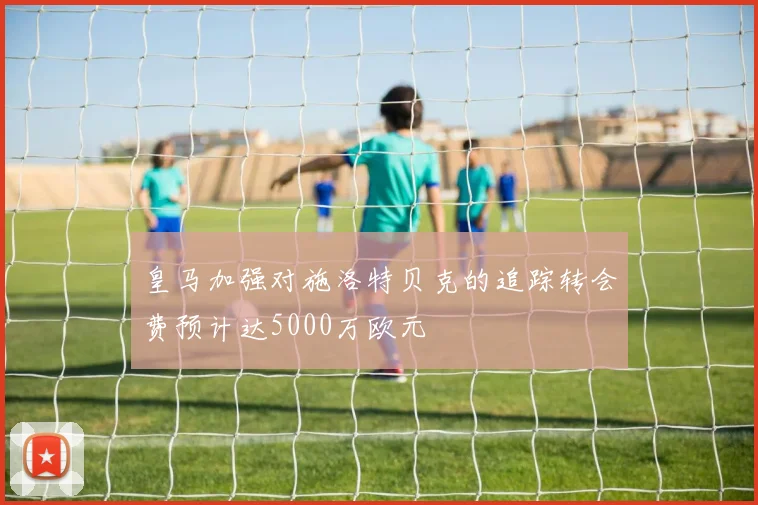 皇马加强对施洛特贝克的追踪转会费预计达5000万欧元