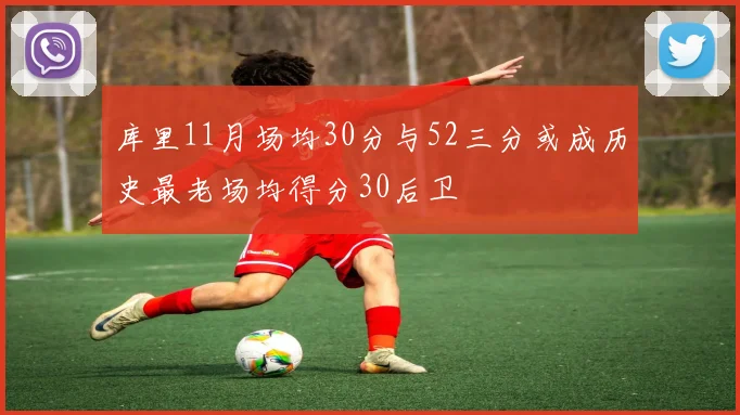 库里11月场均30分与52三分或成历史最老场均得分30后卫