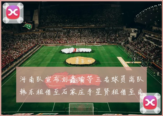 河南队宣布刘鑫瑜等三名球员离队韩东租借至石家庄李星贤租借至南通