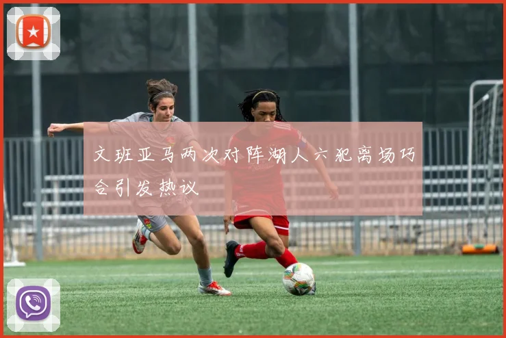 文班亚马两次对阵湖人六犯离场巧合引发热议
