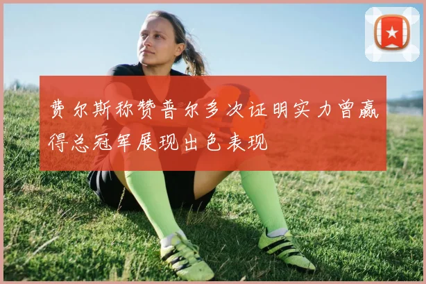 费尔斯称赞普尔多次证明实力曾赢得总冠军展现出色表现