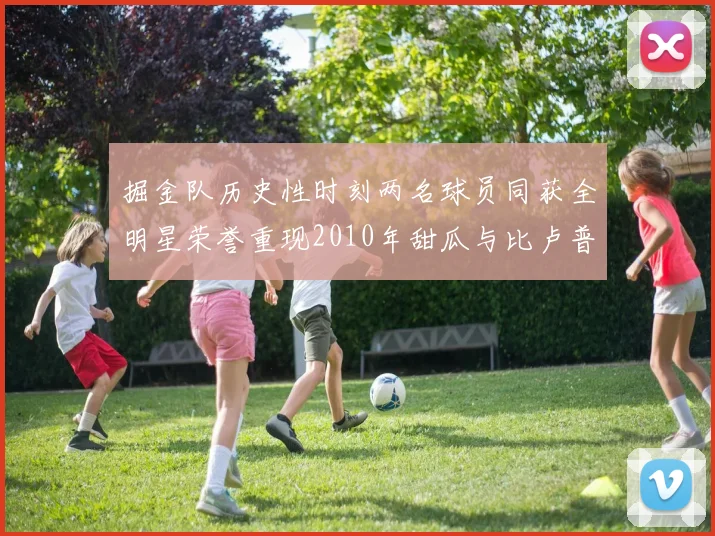 掘金队历史性时刻两名球员同获全明星荣誉重现2010年甜瓜与比卢普斯辉煌