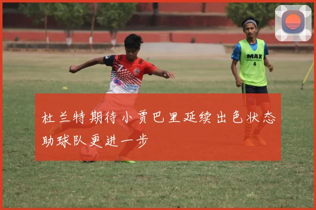 杜兰特期待小贾巴里延续出色状态助球队更进一步