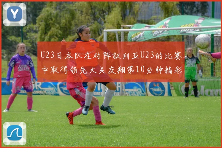 U23日本队在对阵叙利亚U23的比赛中取得领先大关友翔第10分钟精彩进球