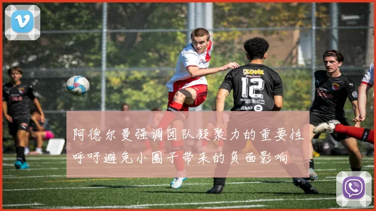 阿德尔曼强调团队凝聚力的重要性呼吁避免小圈子带来的负面影响